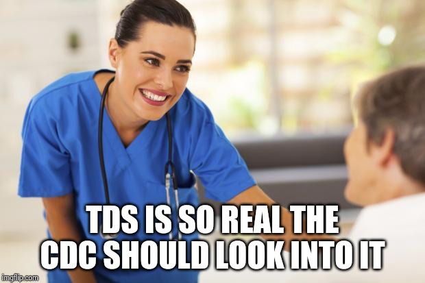 Nurse  | TDS IS SO REAL THE CDC SHOULD LOOK INTO IT | image tagged in nurse | made w/ Imgflip meme maker
