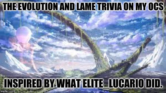 THE EVOLUTION AND LAME TRIVIA ON MY OCS; INSPIRED BY WHAT ELITE_LUCARIO DID. | made w/ Imgflip meme maker