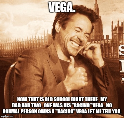laughing | VEGA. NOW THAT IS OLD SCHOOL RIGHT THERE.  MY DAD HAD TWO.  ONE WAS HIS "RACING" VEGA.  NO NORMAL PERSON OWNS A "RACING" VEGA LET ME TELL YO | image tagged in laughing | made w/ Imgflip meme maker