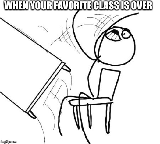 Table Flip Guy | WHEN YOUR FAVORITE CLASS IS OVER | image tagged in memes,table flip guy | made w/ Imgflip meme maker