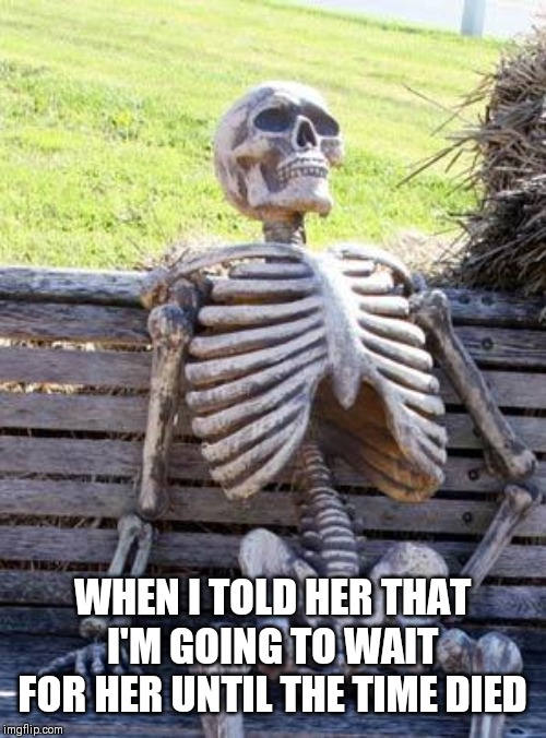 Waiting Skeleton | WHEN I TOLD HER THAT I'M GOING TO WAIT FOR HER UNTIL THE TIME DIED | image tagged in memes,waiting skeleton | made w/ Imgflip meme maker