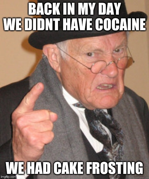 Back In My Day | BACK IN MY DAY WE DIDNT HAVE COCAINE; WE HAD CAKE FROSTING | image tagged in memes,back in my day | made w/ Imgflip meme maker