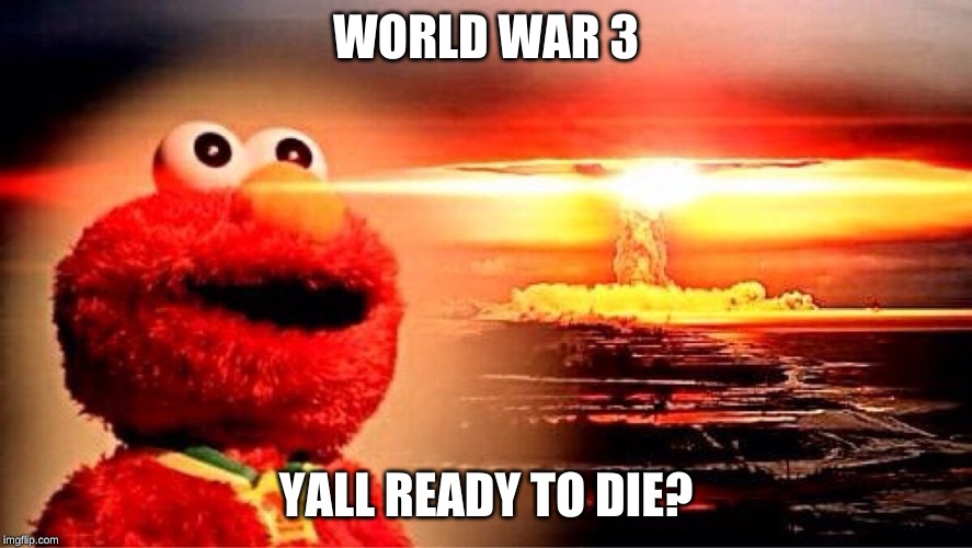 elmo nuclear explosion | WORLD WAR 3; YALL READY TO DIE? | image tagged in elmo nuclear explosion | made w/ Imgflip meme maker