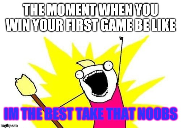 X All The Y Meme | THE MOMENT WHEN YOU WIN YOUR FIRST GAME BE LIKE; IM THE BEST TAKE THAT NOOBS | image tagged in memes,x all the y | made w/ Imgflip meme maker