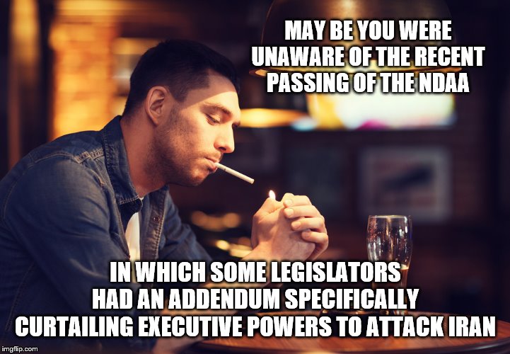 MAY BE YOU WERE UNAWARE OF THE RECENT PASSING OF THE NDAA IN WHICH SOME LEGISLATORS HAD AN ADDENDUM SPECIFICALLY CURTAILING EXECUTIVE POWERS | made w/ Imgflip meme maker