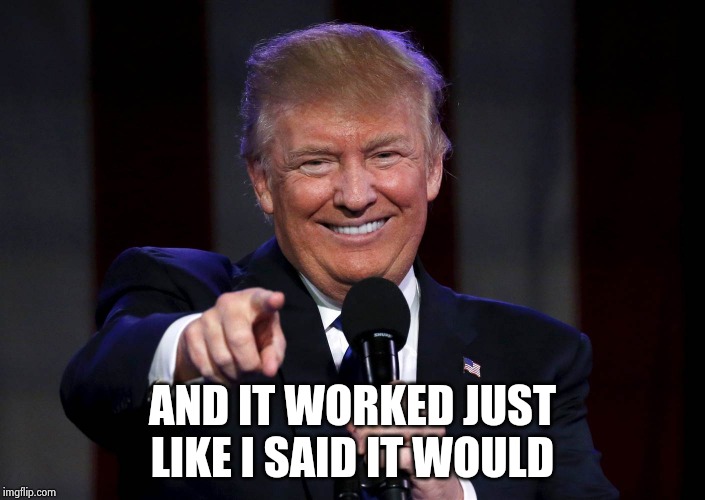 Trump laughing at haters | AND IT WORKED JUST LIKE I SAID IT WOULD | image tagged in trump laughing at haters | made w/ Imgflip meme maker