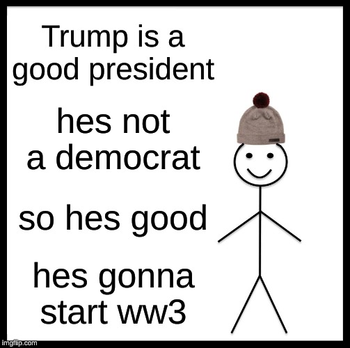 Be Like Bill | Trump is a good president; hes not a democrat; so hes good; hes gonna start ww3 | image tagged in memes,be like bill | made w/ Imgflip meme maker