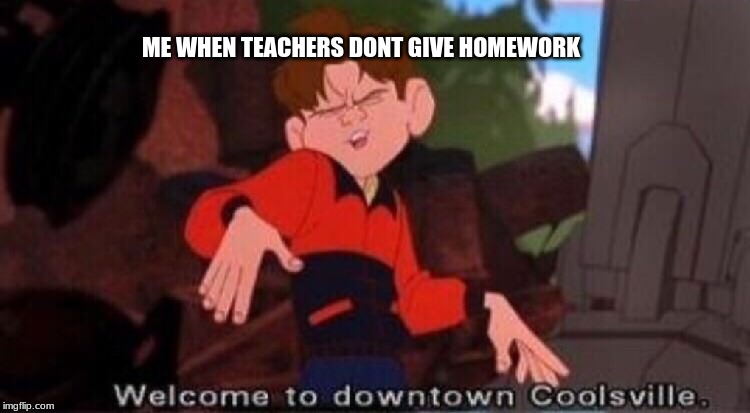 Welcome to Downtown Coolsville | ME WHEN TEACHERS DONT GIVE HOMEWORK | image tagged in welcome to downtown coolsville | made w/ Imgflip meme maker