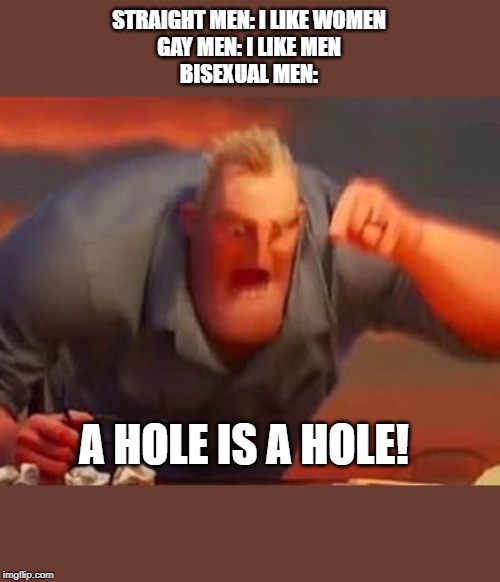 Mr incredible mad | STRAIGHT MEN: I LIKE WOMEN
GAY MEN: I LIKE MEN
BISEXUAL MEN:; A HOLE IS A HOLE! | image tagged in mr incredible mad | made w/ Imgflip meme maker