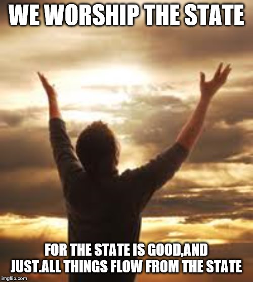 Worship | WE WORSHIP THE STATE FOR THE STATE IS GOOD,AND JUST.ALL THINGS FLOW FROM THE STATE | image tagged in worship | made w/ Imgflip meme maker