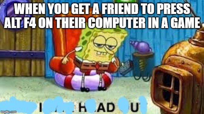 Imma head out | WHEN YOU GET A FRIEND TO PRESS ALT F4 ON THEIR COMPUTER IN A GAME | image tagged in memes,pranks | made w/ Imgflip meme maker