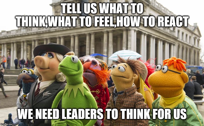 TELL US WHAT TO THINK,WHAT TO FEEL,HOW TO REACT WE NEED LEADERS TO THINK FOR US | made w/ Imgflip meme maker