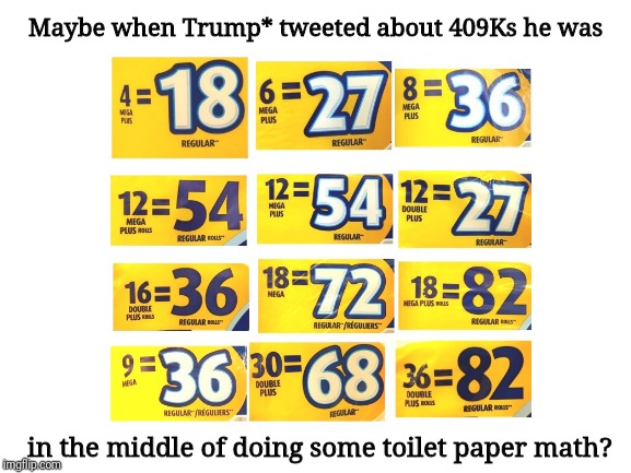 Toilet paper math | Maybe when Trump* tweeted about 409Ks he was; in the middle of doing some toilet paper math? | image tagged in math | made w/ Imgflip meme maker