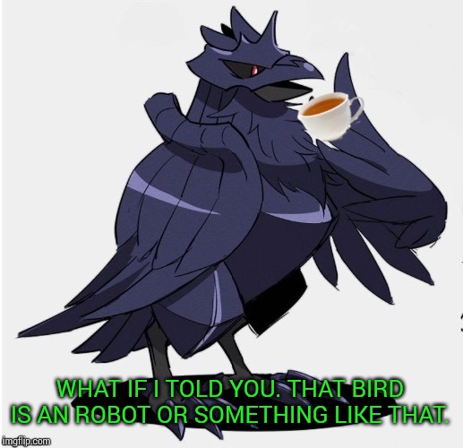 The_Tea_Drinking_Corviknight | WHAT IF I TOLD YOU. THAT BIRD IS AN ROBOT OR SOMETHING LIKE THAT. | image tagged in the_tea_drinking_corviknight | made w/ Imgflip meme maker