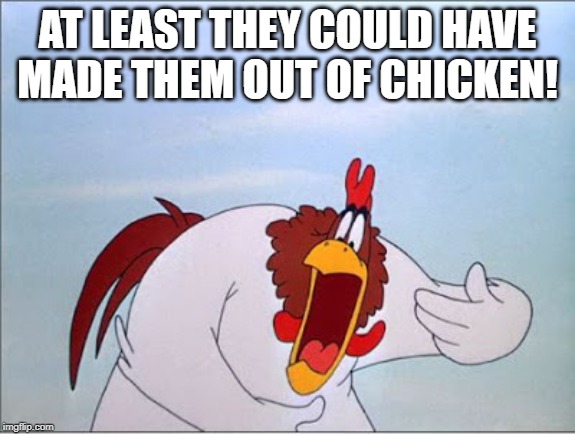 foghorn | AT LEAST THEY COULD HAVE MADE THEM OUT OF CHICKEN! | image tagged in foghorn | made w/ Imgflip meme maker