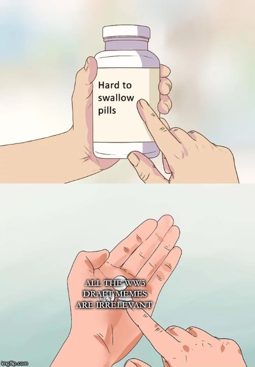 Hard To Swallow Pills Meme | ALL THE WW3 DRAFT MEMES ARE IRRELEVANT | image tagged in memes,hard to swallow pills | made w/ Imgflip meme maker