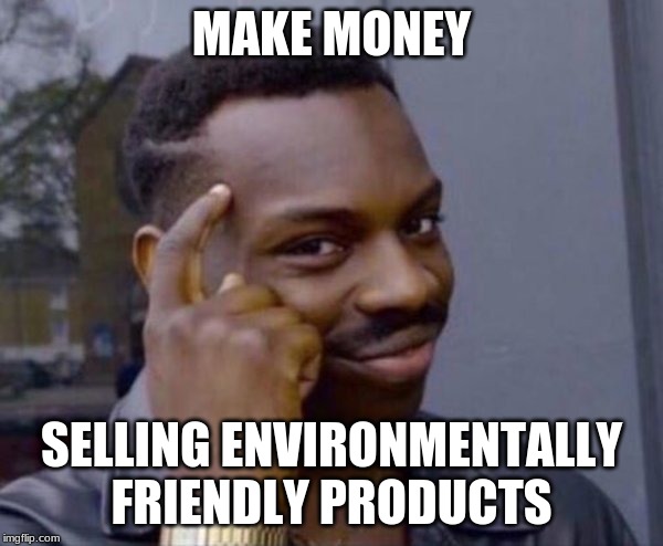 Guy tapping head | MAKE MONEY; SELLING ENVIRONMENTALLY FRIENDLY PRODUCTS | image tagged in guy tapping head | made w/ Imgflip meme maker