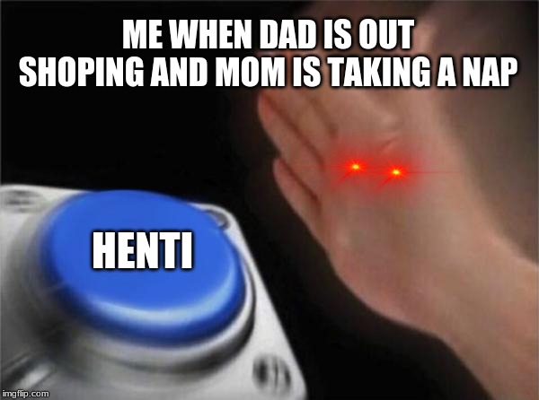Blank Nut Button | ME WHEN DAD IS OUT SHOPING AND MOM IS TAKING A NAP; HENTI | image tagged in memes,blank nut button | made w/ Imgflip meme maker