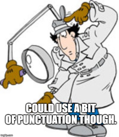 Inspector Gadget | COULD USE A BIT OF PUNCTUATION THOUGH. | image tagged in inspector gadget | made w/ Imgflip meme maker