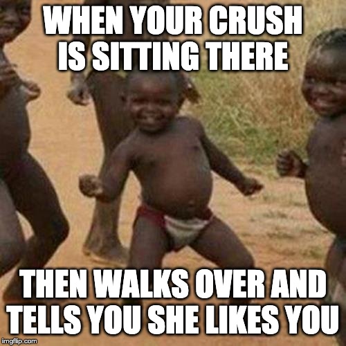 Third World Success Kid | WHEN YOUR CRUSH IS SITTING THERE; THEN WALKS OVER AND TELLS YOU SHE LIKES YOU | image tagged in memes,third world success kid | made w/ Imgflip meme maker