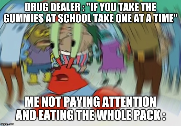 Mr Krabs Blur Meme Meme | DRUG DEALER : "IF YOU TAKE THE GUMMIES AT SCHOOL TAKE ONE AT A TIME"; ME NOT PAYING ATTENTION AND EATING THE WHOLE PACK : | image tagged in memes,mr krabs blur meme | made w/ Imgflip meme maker