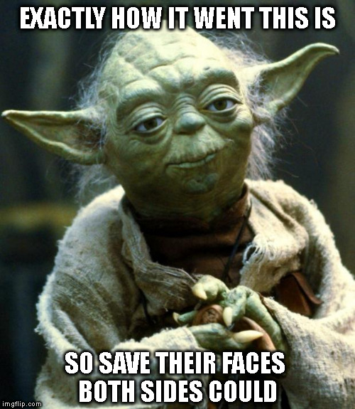 Star Wars Yoda Meme | EXACTLY HOW IT WENT THIS IS SO SAVE THEIR FACES 
BOTH SIDES COULD | image tagged in memes,star wars yoda | made w/ Imgflip meme maker