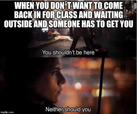 You shouldn't be here, Neither should you | WHEN YOU DON´T WANT TO COME BACK IN FOR CLASS AND WAITING OUTSIDE AND SOMEONE HAS TO GET YOU | image tagged in you shouldn't be here neither should you | made w/ Imgflip meme maker