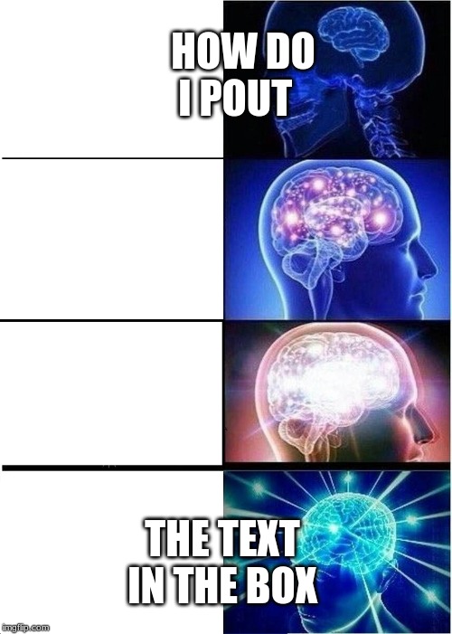 Expanding Brain | HOW DO I POUT; THE TEXT IN THE BOX | image tagged in memes,expanding brain | made w/ Imgflip meme maker