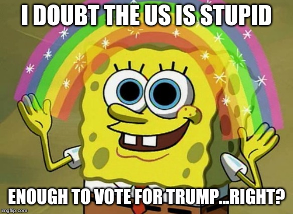 Imagination Spongebob | I DOUBT THE US IS STUPID; ENOUGH TO VOTE FOR TRUMP...RIGHT? | image tagged in memes,imagination spongebob | made w/ Imgflip meme maker