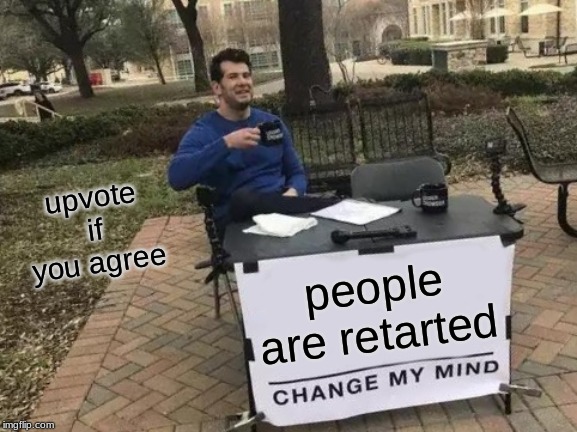 Change My Mind | upvote if you agree; people are retarted | image tagged in memes,change my mind | made w/ Imgflip meme maker