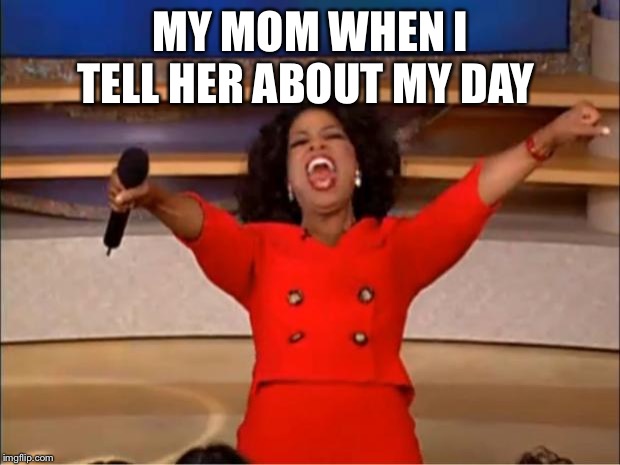 Oprah You Get A | MY MOM WHEN I TELL HER ABOUT MY DAY | image tagged in memes,oprah you get a | made w/ Imgflip meme maker