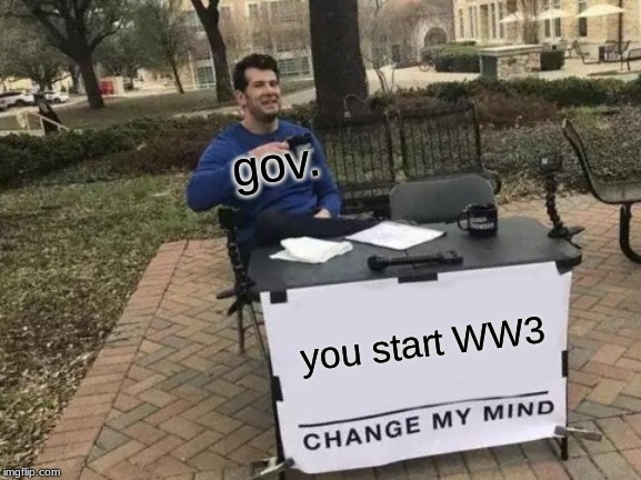WW3 beginning | gov. you start WW3 | image tagged in memes,change my mind,ww3 | made w/ Imgflip meme maker