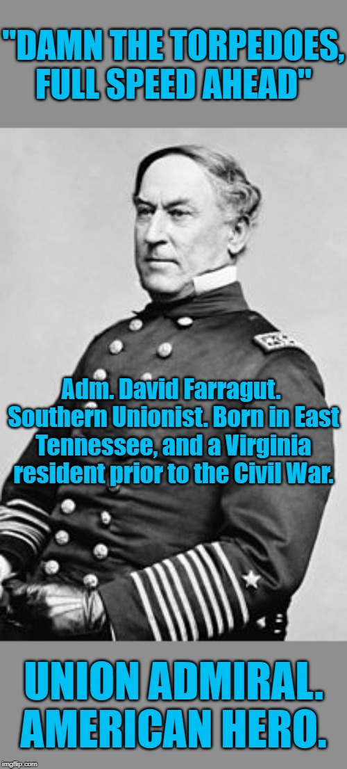 Adm. David Glasgow Farragut | "DAMN THE TORPEDOES, FULL SPEED AHEAD"; Adm. David Farragut. 
Southern Unionist. Born in East Tennessee, and a Virginia resident prior to the Civil War. UNION ADMIRAL. AMERICAN HERO. | image tagged in admiral david farragut,union,civil war,us navy,history,hero | made w/ Imgflip meme maker