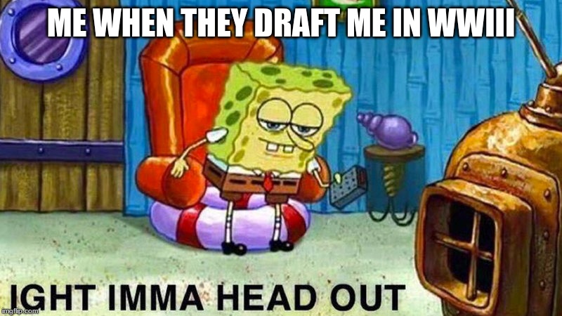Aight ima head out | ME WHEN THEY DRAFT ME IN WWIII | image tagged in aight ima head out | made w/ Imgflip meme maker