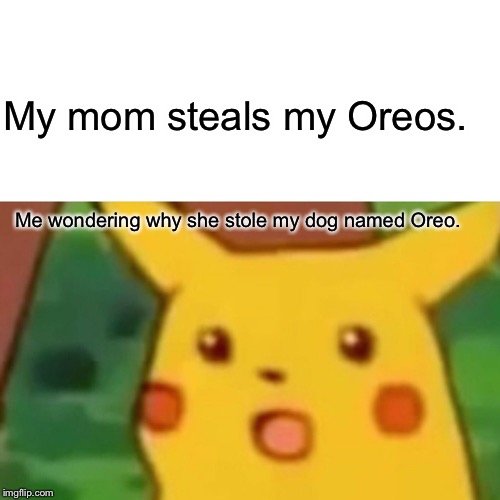 Surprised Pikachu Meme | My mom steals my Oreos. Me wondering why she stole my dog named Oreo. | image tagged in memes,surprised pikachu | made w/ Imgflip meme maker
