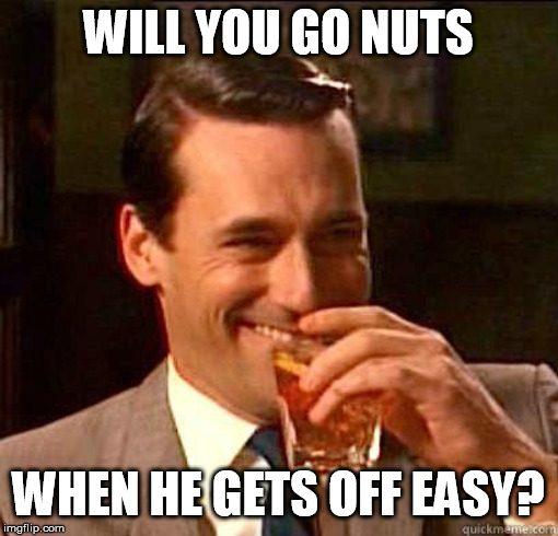 Laughing Don Draper | WILL YOU GO NUTS WHEN HE GETS OFF EASY? | image tagged in laughing don draper | made w/ Imgflip meme maker