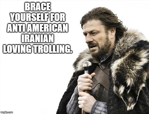 Brace Yourselves X is Coming Meme | BRACE YOURSELF FOR ANTI AMERICAN IRANIAN LOVING TROLLING. | image tagged in memes,brace yourselves x is coming | made w/ Imgflip meme maker