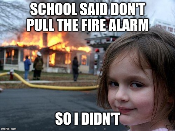 Disaster Girl | SCHOOL SAID DON'T PULL THE FIRE ALARM; SO I DIDN'T | image tagged in memes,disaster girl | made w/ Imgflip meme maker