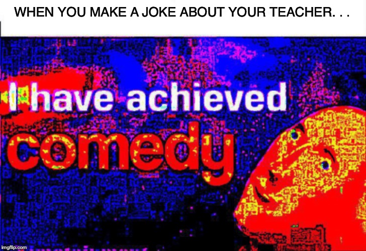 I have achieved comedy | WHEN YOU MAKE A JOKE ABOUT YOUR TEACHER. . . | image tagged in i have achieved comedy | made w/ Imgflip meme maker