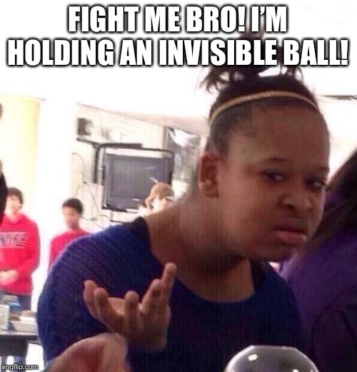 Black Girl Wat Meme | FIGHT ME BRO! I’M HOLDING AN INVISIBLE BALL! | image tagged in memes,black girl wat | made w/ Imgflip meme maker