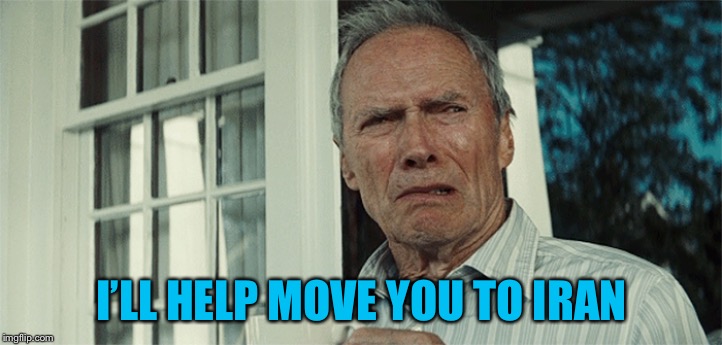 Clint Eastwood WTF | I’LL HELP MOVE YOU TO IRAN | image tagged in clint eastwood wtf | made w/ Imgflip meme maker