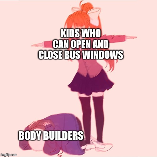 Monika t-posing on Sans | KIDS WHO CAN OPEN AND CLOSE BUS WINDOWS; BODY BUILDERS | image tagged in monika t-posing on sans | made w/ Imgflip meme maker