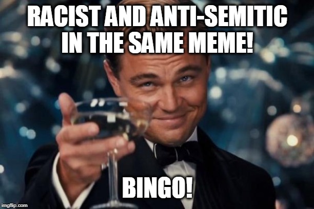 Leonardo Dicaprio Cheers Meme | RACIST AND ANTI-SEMITIC IN THE SAME MEME! BINGO! | image tagged in memes,leonardo dicaprio cheers | made w/ Imgflip meme maker