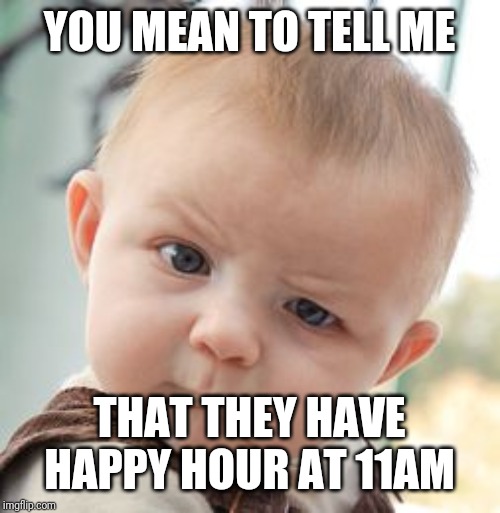 Happy hour | YOU MEAN TO TELL ME; THAT THEY HAVE HAPPY HOUR AT 11AM | image tagged in memes,skeptical baby | made w/ Imgflip meme maker