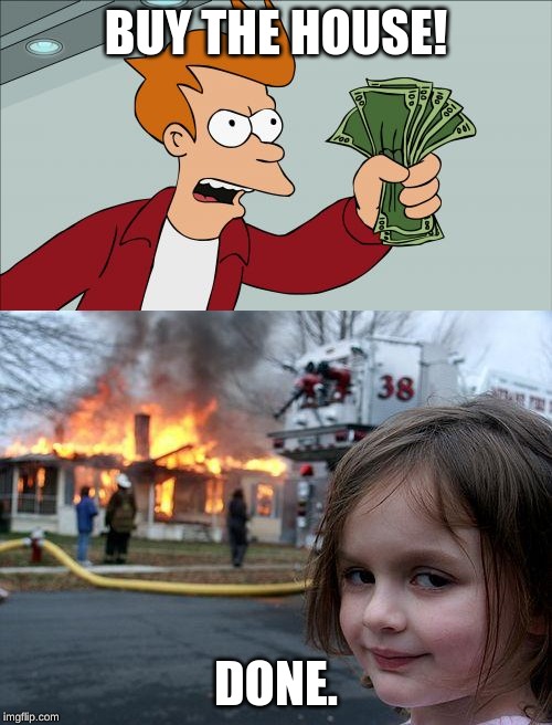BUY THE HOUSE! DONE. | image tagged in memes,disaster girl,shut up and take my money fry | made w/ Imgflip meme maker