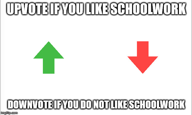 white background | UPVOTE IF YOU LIKE SCHOOLWORK; DOWNVOTE IF YOU DO NOT LIKE SCHOOLWORK | image tagged in white background | made w/ Imgflip meme maker