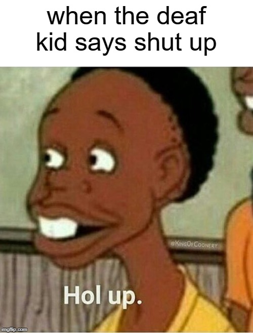but he's deaf | when the deaf kid says shut up | image tagged in hol up,funny,memes,shut up,deaf,hold up | made w/ Imgflip meme maker