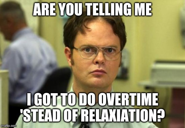Dwight Schrute | ARE YOU TELLING ME; I GOT TO DO OVERTIME 'STEAD OF RELAXIATION? | image tagged in memes,dwight schrute | made w/ Imgflip meme maker