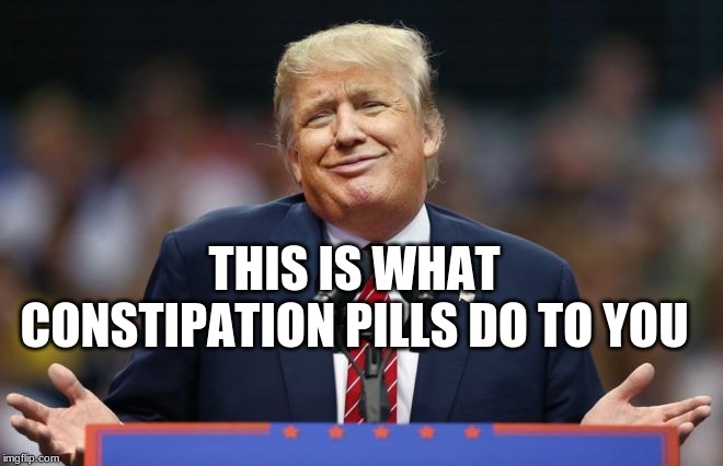 Constipated Trump | THIS IS WHAT CONSTIPATION PILLS DO TO YOU | image tagged in constipated trump | made w/ Imgflip meme maker