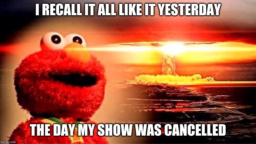 elmo nuclear explosion | I RECALL IT ALL LIKE IT YESTERDAY; THE DAY MY SHOW WAS CANCELLED | image tagged in funny | made w/ Imgflip meme maker